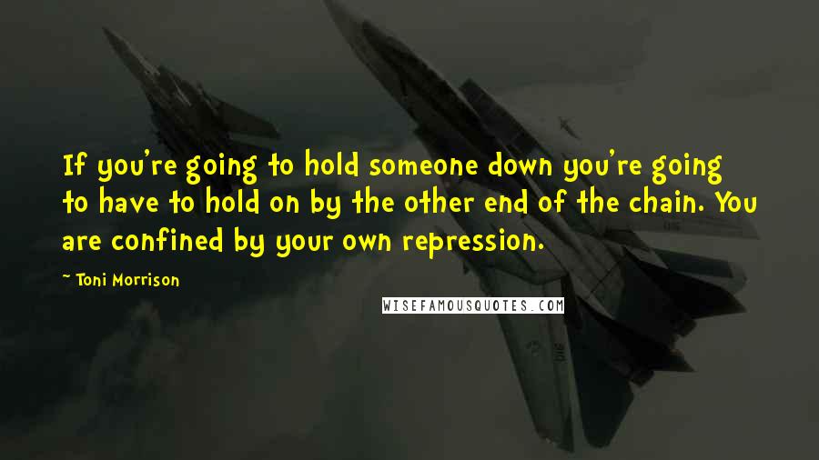 Toni Morrison Quotes: If you're going to hold someone down you're going to have to hold on by the other end of the chain. You are confined by your own repression.