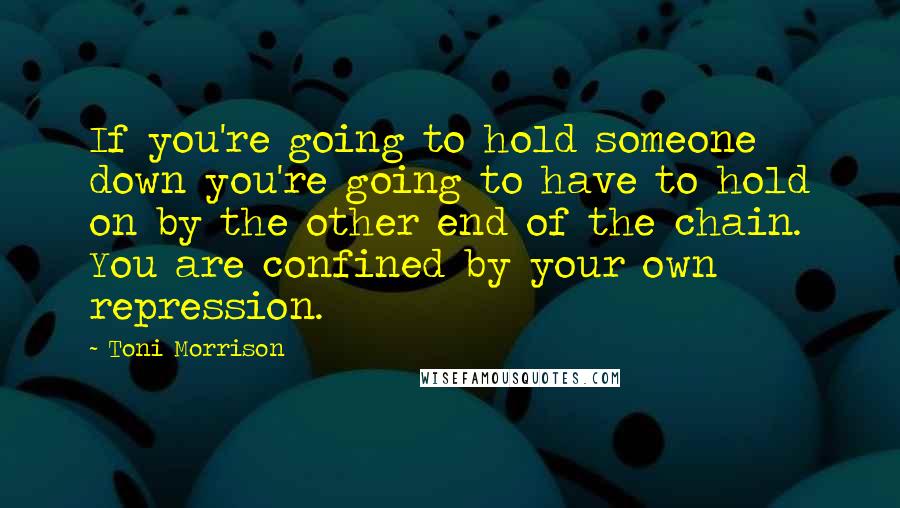 Toni Morrison Quotes: If you're going to hold someone down you're going to have to hold on by the other end of the chain. You are confined by your own repression.