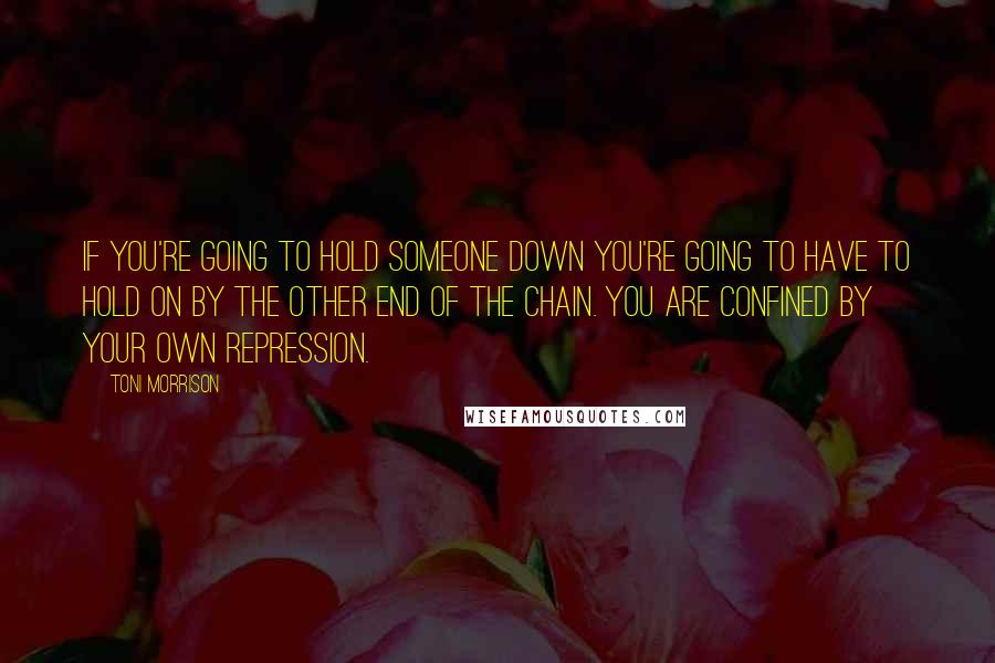 Toni Morrison Quotes: If you're going to hold someone down you're going to have to hold on by the other end of the chain. You are confined by your own repression.