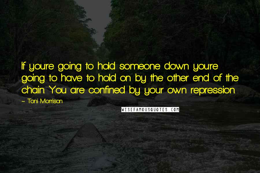 Toni Morrison Quotes: If you're going to hold someone down you're going to have to hold on by the other end of the chain. You are confined by your own repression.