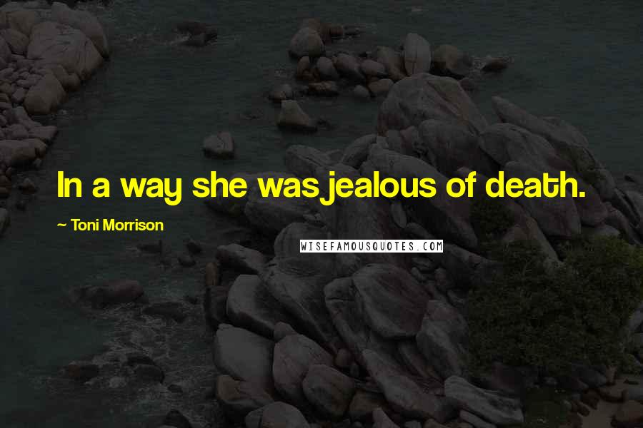 Toni Morrison Quotes: In a way she was jealous of death.