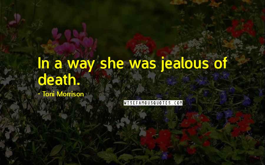 Toni Morrison Quotes: In a way she was jealous of death.