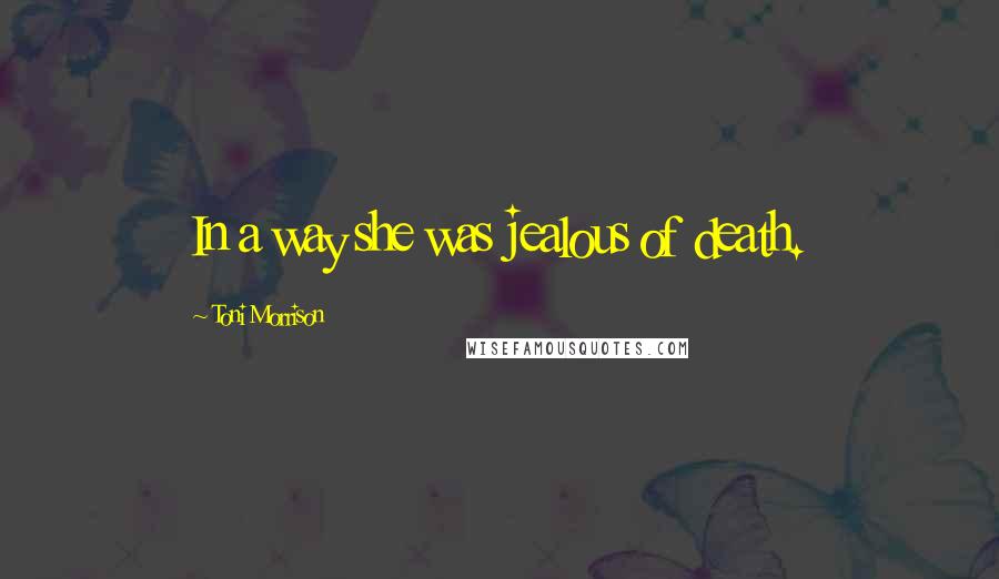 Toni Morrison Quotes: In a way she was jealous of death.