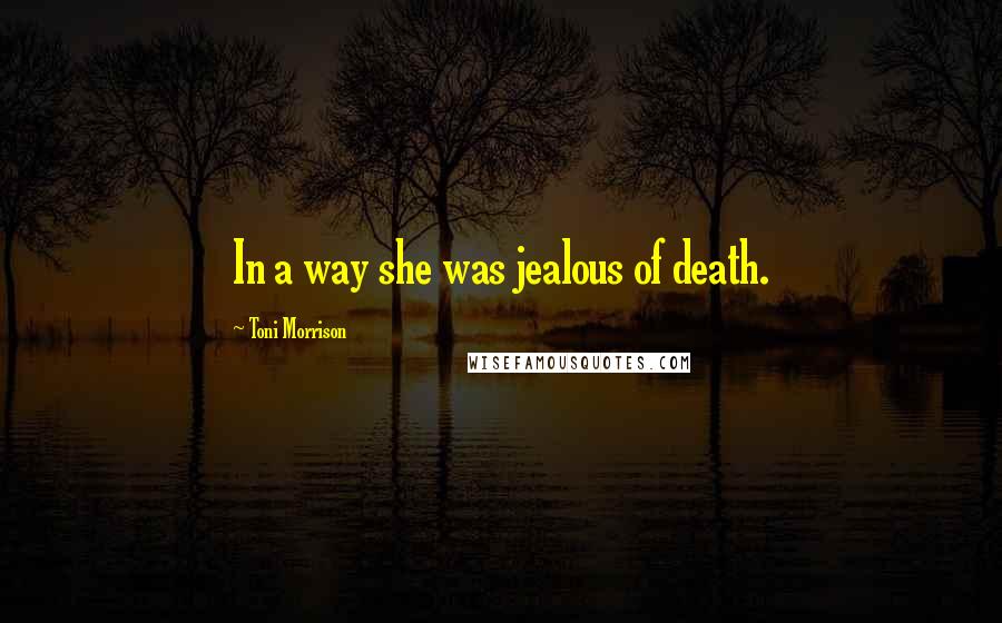 Toni Morrison Quotes: In a way she was jealous of death.