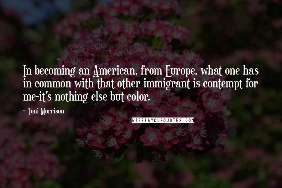 Toni Morrison Quotes: In becoming an American, from Europe, what one has in common with that other immigrant is contempt for me-it's nothing else but color.