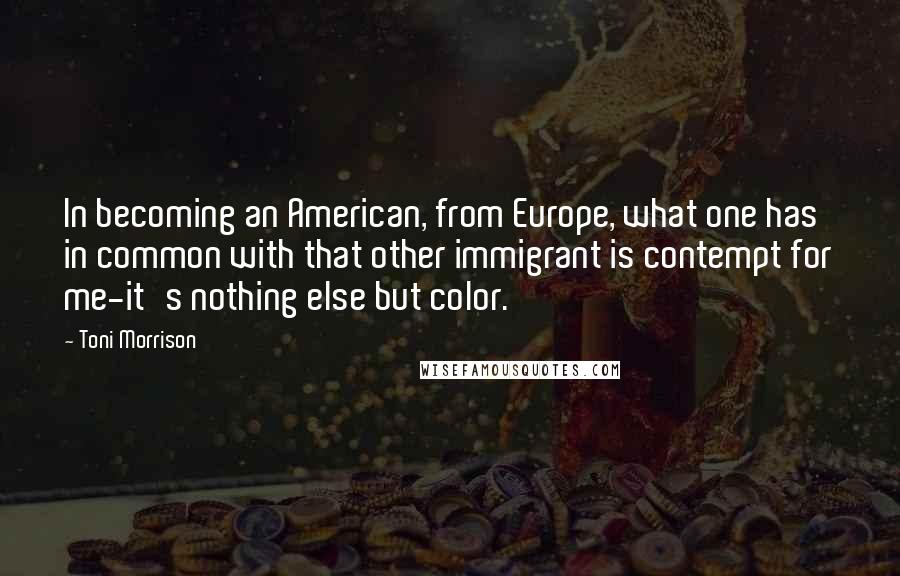 Toni Morrison Quotes: In becoming an American, from Europe, what one has in common with that other immigrant is contempt for me-it's nothing else but color.