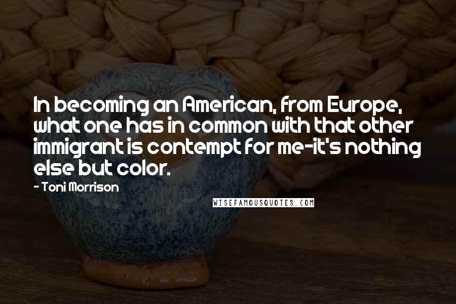 Toni Morrison Quotes: In becoming an American, from Europe, what one has in common with that other immigrant is contempt for me-it's nothing else but color.