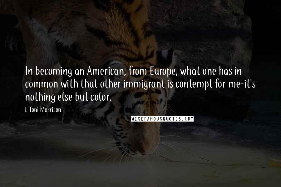 Toni Morrison Quotes: In becoming an American, from Europe, what one has in common with that other immigrant is contempt for me-it's nothing else but color.