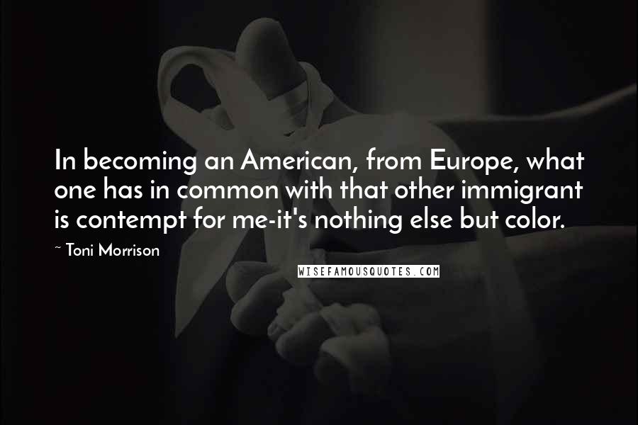 Toni Morrison Quotes: In becoming an American, from Europe, what one has in common with that other immigrant is contempt for me-it's nothing else but color.