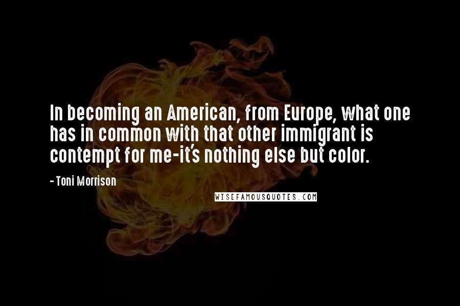 Toni Morrison Quotes: In becoming an American, from Europe, what one has in common with that other immigrant is contempt for me-it's nothing else but color.