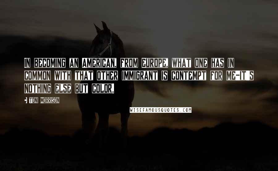 Toni Morrison Quotes: In becoming an American, from Europe, what one has in common with that other immigrant is contempt for me-it's nothing else but color.