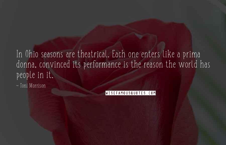 Toni Morrison Quotes: In Ohio seasons are theatrical. Each one enters like a prima donna, convinced its performance is the reason the world has people in it.