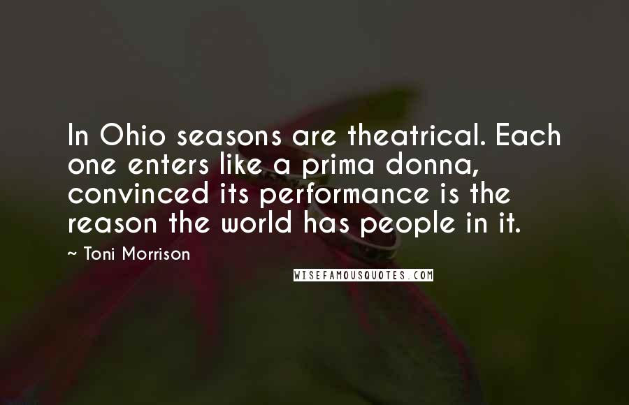 Toni Morrison Quotes: In Ohio seasons are theatrical. Each one enters like a prima donna, convinced its performance is the reason the world has people in it.