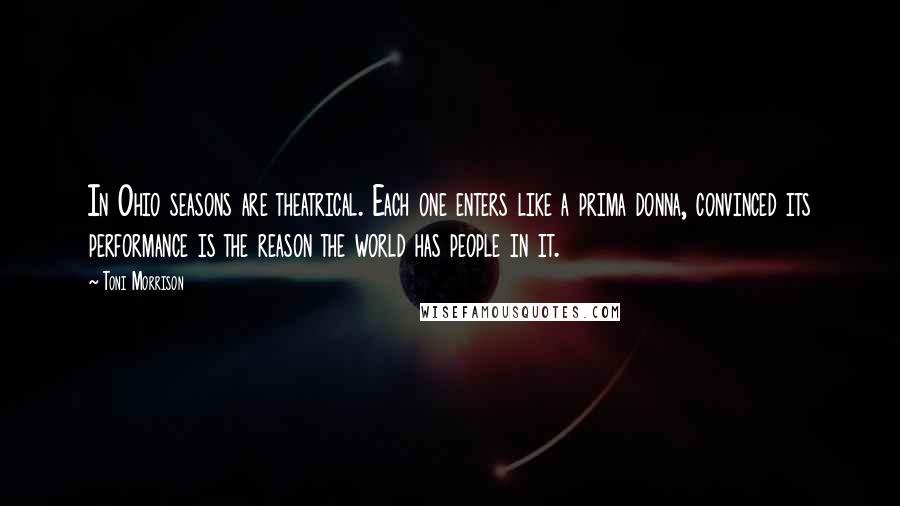Toni Morrison Quotes: In Ohio seasons are theatrical. Each one enters like a prima donna, convinced its performance is the reason the world has people in it.