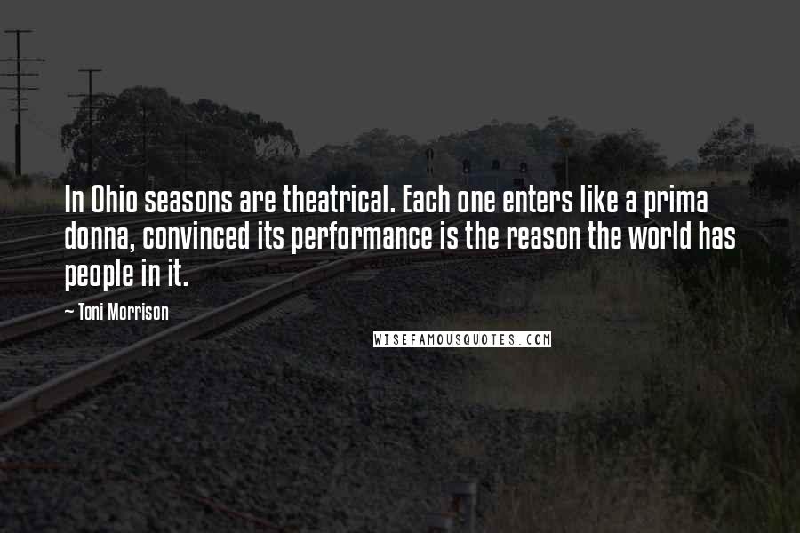 Toni Morrison Quotes: In Ohio seasons are theatrical. Each one enters like a prima donna, convinced its performance is the reason the world has people in it.