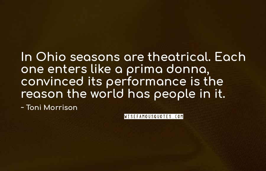 Toni Morrison Quotes: In Ohio seasons are theatrical. Each one enters like a prima donna, convinced its performance is the reason the world has people in it.