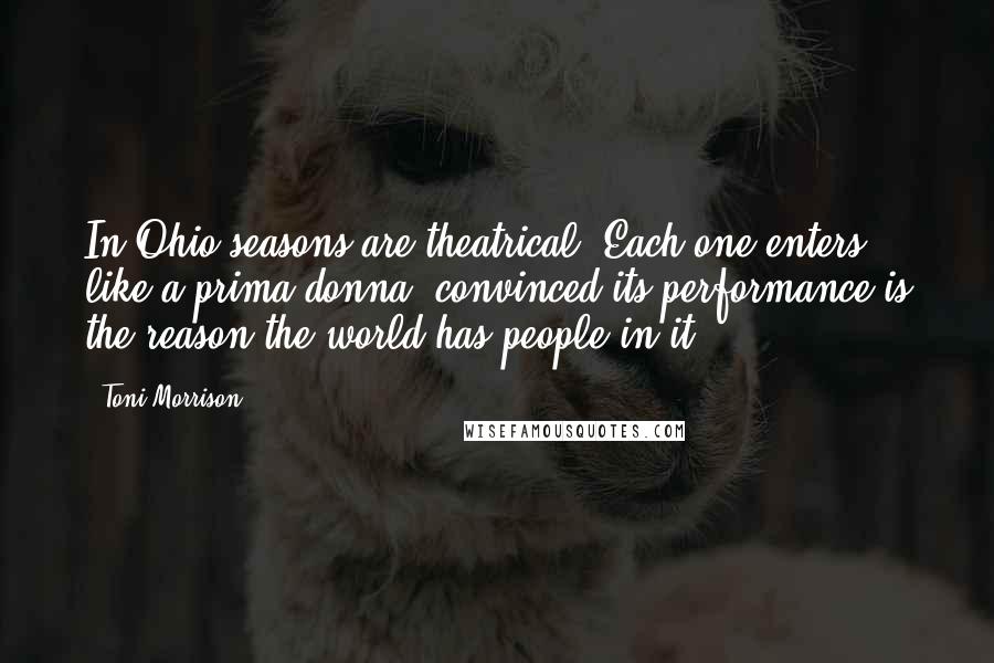 Toni Morrison Quotes: In Ohio seasons are theatrical. Each one enters like a prima donna, convinced its performance is the reason the world has people in it.