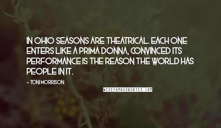 Toni Morrison Quotes: In Ohio seasons are theatrical. Each one enters like a prima donna, convinced its performance is the reason the world has people in it.