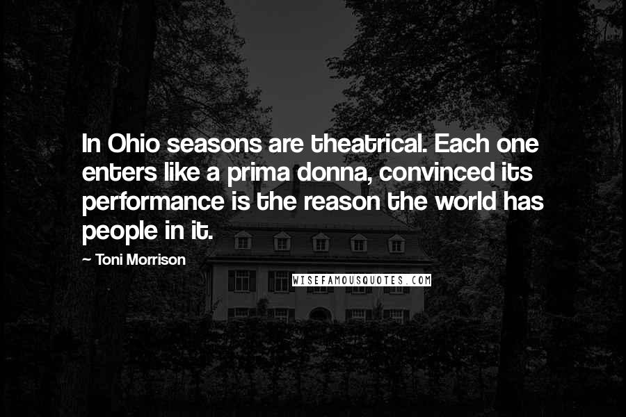 Toni Morrison Quotes: In Ohio seasons are theatrical. Each one enters like a prima donna, convinced its performance is the reason the world has people in it.