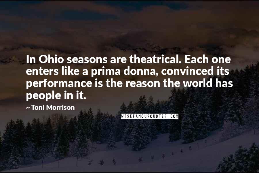 Toni Morrison Quotes: In Ohio seasons are theatrical. Each one enters like a prima donna, convinced its performance is the reason the world has people in it.