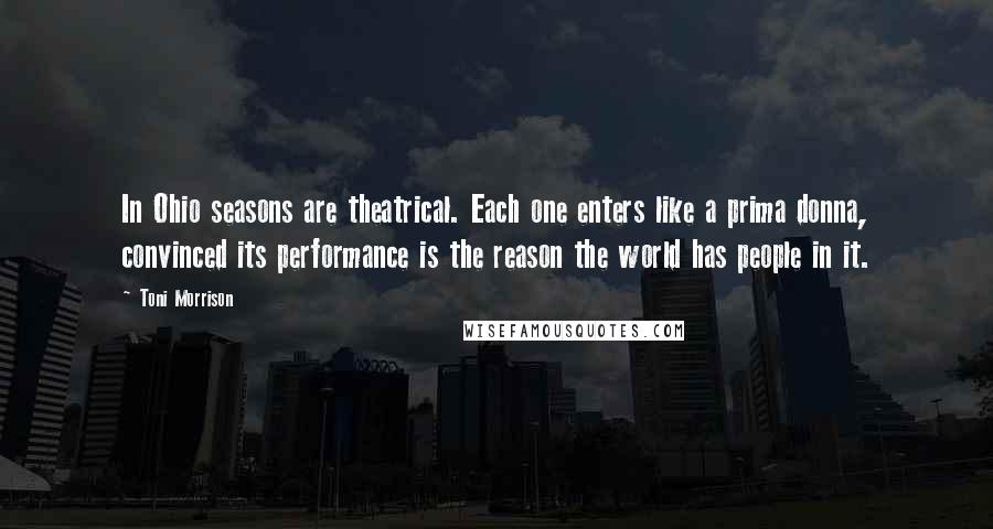 Toni Morrison Quotes: In Ohio seasons are theatrical. Each one enters like a prima donna, convinced its performance is the reason the world has people in it.