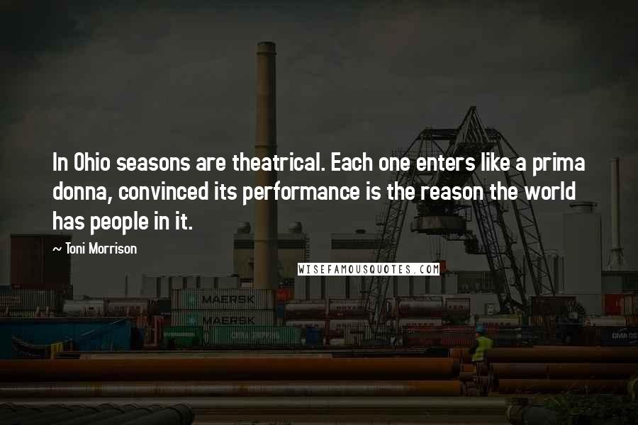 Toni Morrison Quotes: In Ohio seasons are theatrical. Each one enters like a prima donna, convinced its performance is the reason the world has people in it.