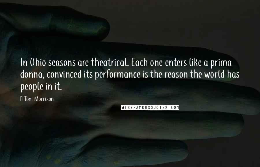 Toni Morrison Quotes: In Ohio seasons are theatrical. Each one enters like a prima donna, convinced its performance is the reason the world has people in it.