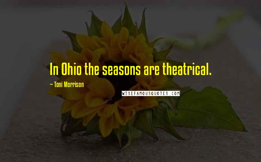 Toni Morrison Quotes: In Ohio the seasons are theatrical.