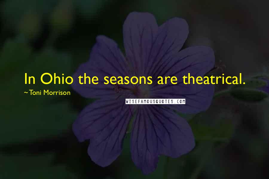 Toni Morrison Quotes: In Ohio the seasons are theatrical.