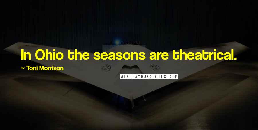 Toni Morrison Quotes: In Ohio the seasons are theatrical.