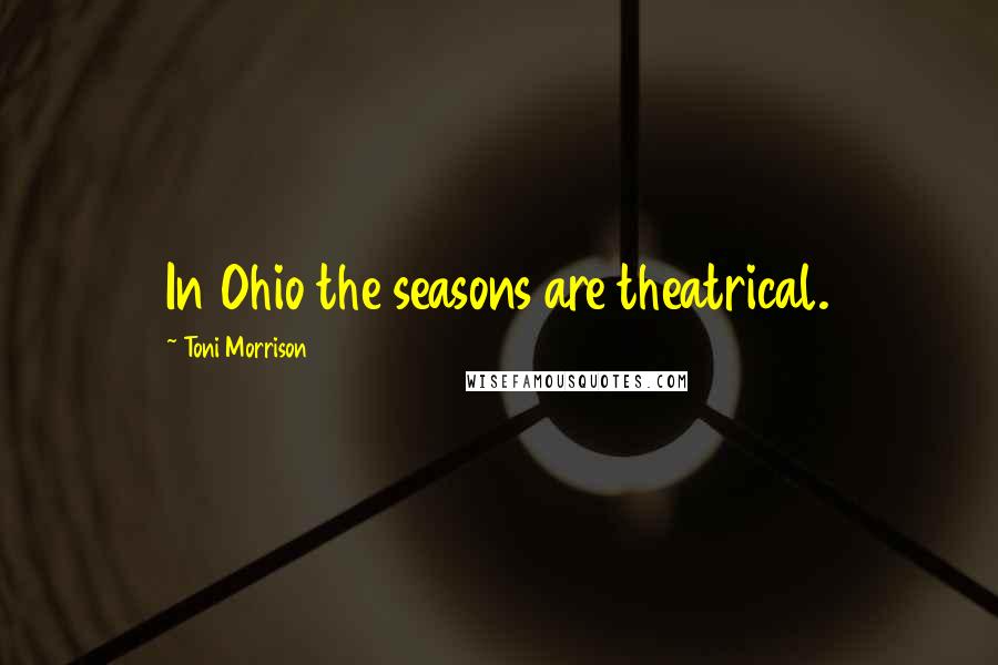 Toni Morrison Quotes: In Ohio the seasons are theatrical.