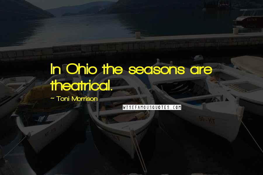 Toni Morrison Quotes: In Ohio the seasons are theatrical.