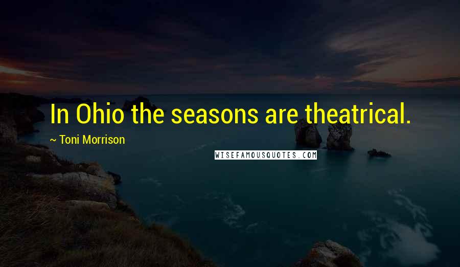 Toni Morrison Quotes: In Ohio the seasons are theatrical.