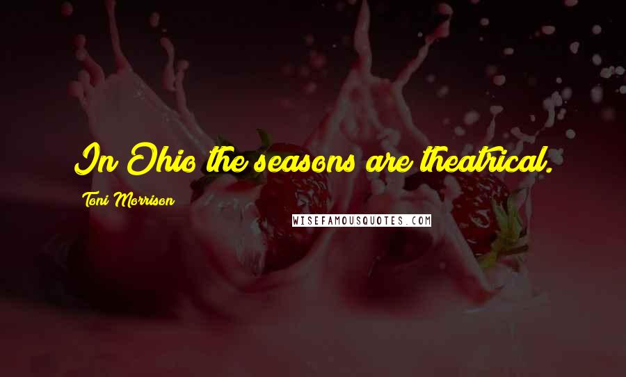 Toni Morrison Quotes: In Ohio the seasons are theatrical.