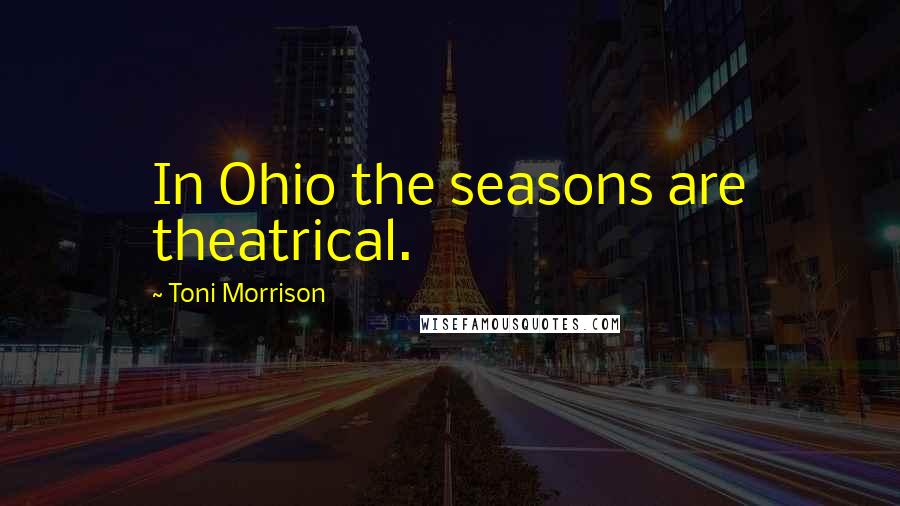 Toni Morrison Quotes: In Ohio the seasons are theatrical.