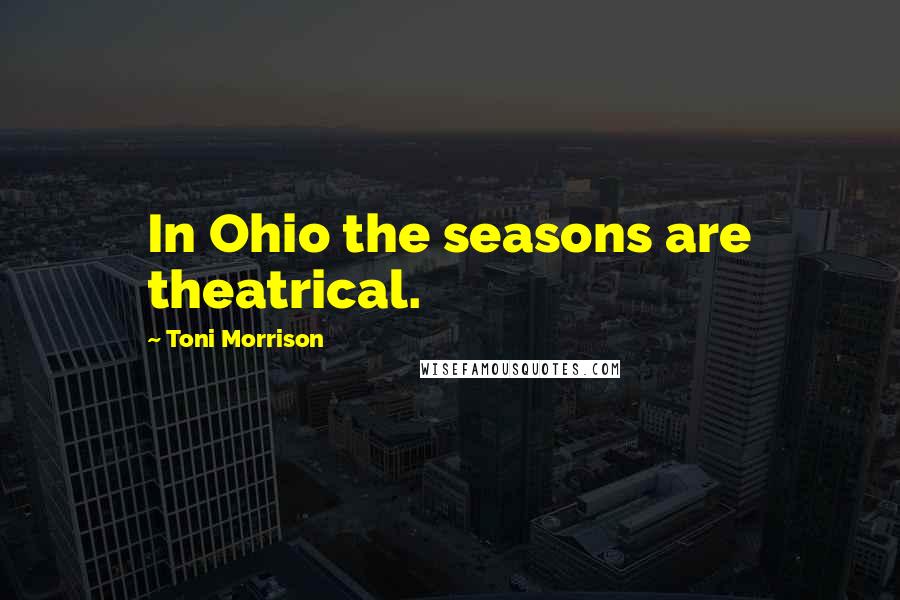 Toni Morrison Quotes: In Ohio the seasons are theatrical.