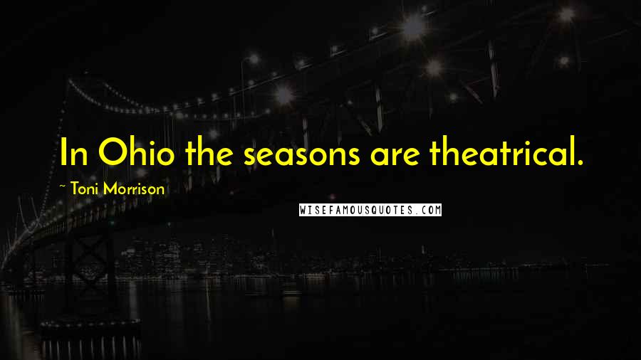 Toni Morrison Quotes: In Ohio the seasons are theatrical.