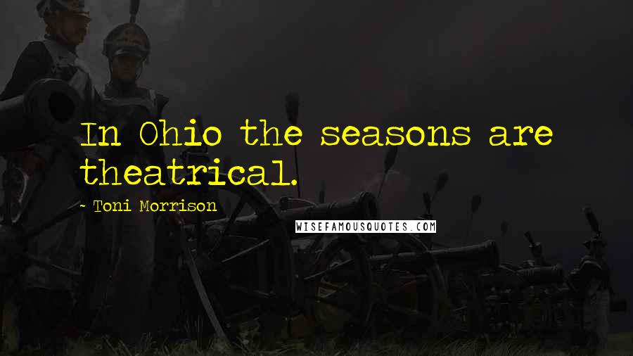 Toni Morrison Quotes: In Ohio the seasons are theatrical.