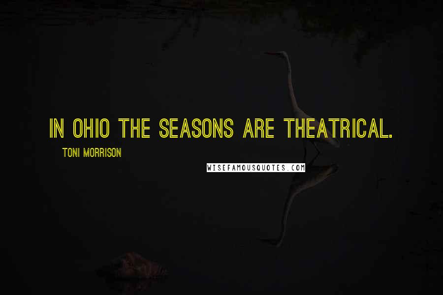 Toni Morrison Quotes: In Ohio the seasons are theatrical.