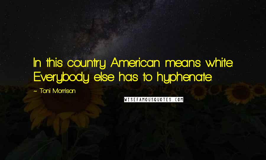 Toni Morrison Quotes: In this country American means white. Everybody else has to hyphenate.