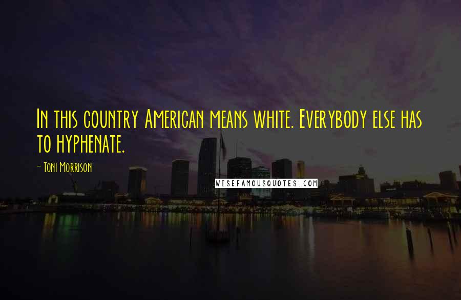Toni Morrison Quotes: In this country American means white. Everybody else has to hyphenate.