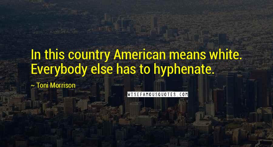 Toni Morrison Quotes: In this country American means white. Everybody else has to hyphenate.