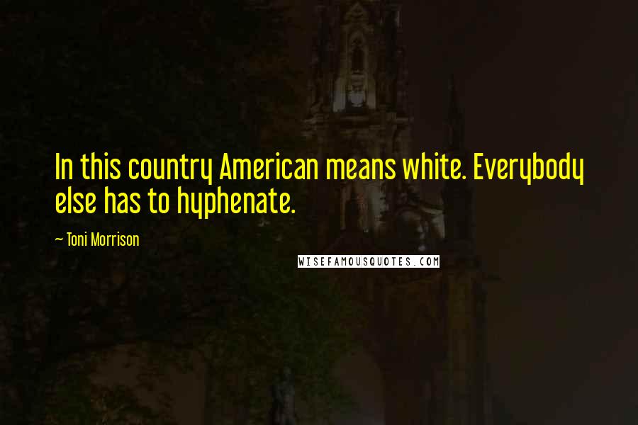 Toni Morrison Quotes: In this country American means white. Everybody else has to hyphenate.