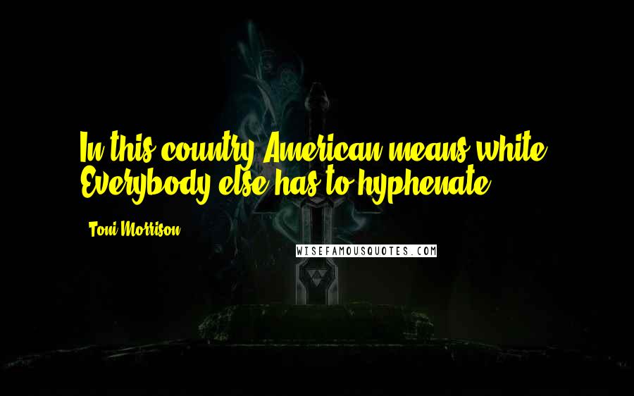 Toni Morrison Quotes: In this country American means white. Everybody else has to hyphenate.