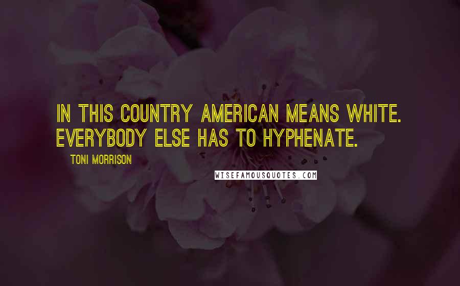 Toni Morrison Quotes: In this country American means white. Everybody else has to hyphenate.