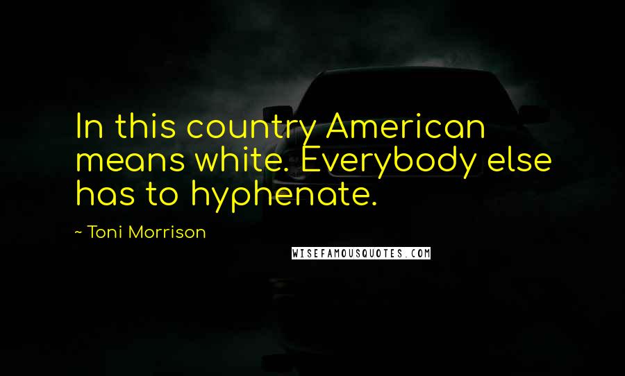 Toni Morrison Quotes: In this country American means white. Everybody else has to hyphenate.