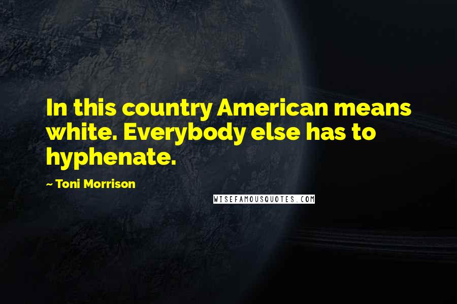 Toni Morrison Quotes: In this country American means white. Everybody else has to hyphenate.