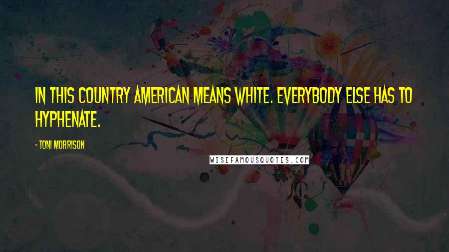 Toni Morrison Quotes: In this country American means white. Everybody else has to hyphenate.