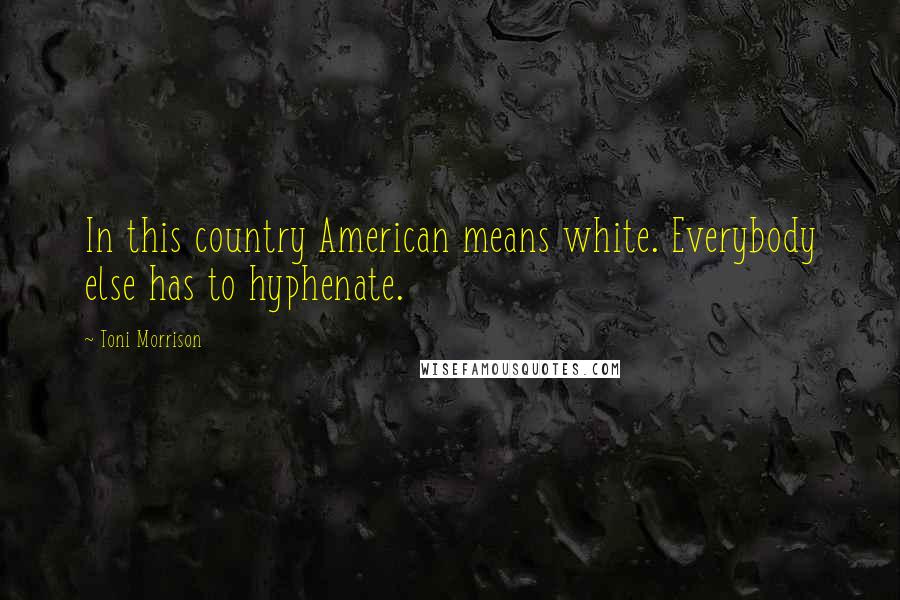 Toni Morrison Quotes: In this country American means white. Everybody else has to hyphenate.