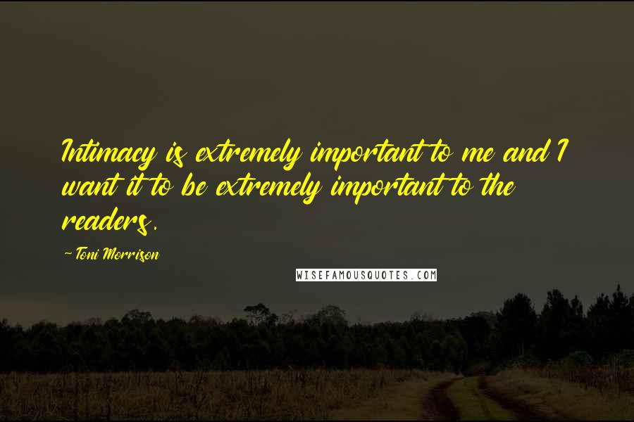 Toni Morrison Quotes: Intimacy is extremely important to me and I want it to be extremely important to the readers.